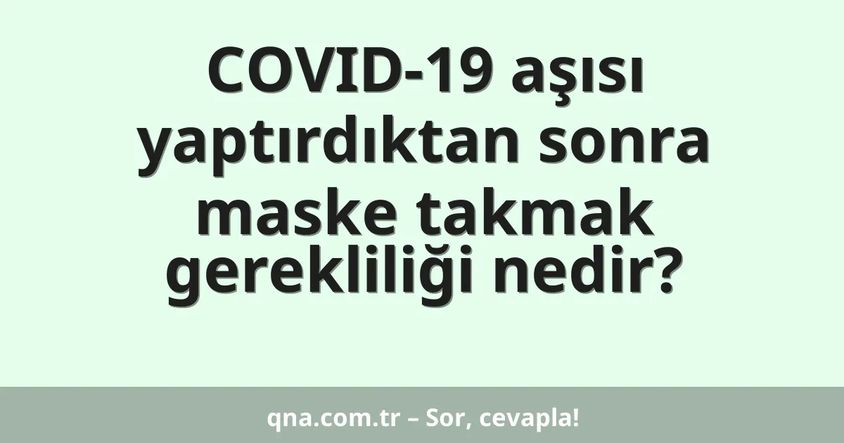 COVID-19 aşısı yaptırdıktan sonra maske takmak gerekliliği nedir?