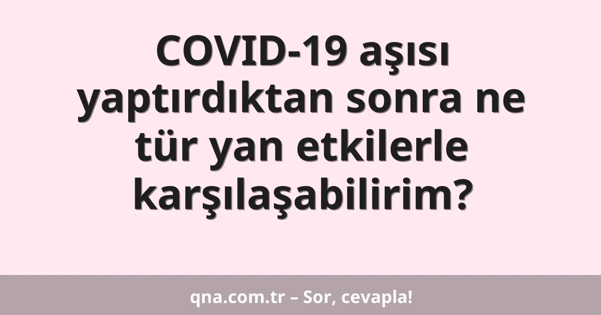 COVID-19 aşısı yaptırdıktan sonra ne tür yan etkilerle karşılaşabilirim?