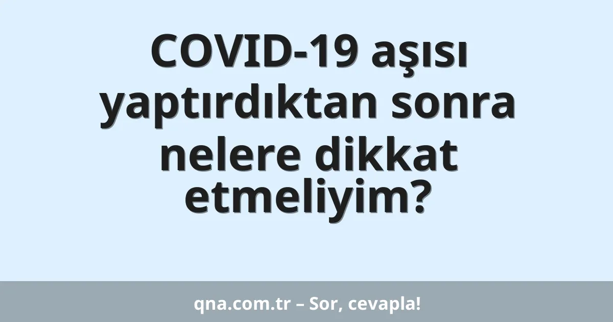 COVID-19 aşısı yaptırdıktan sonra nelere dikkat etmeliyim?