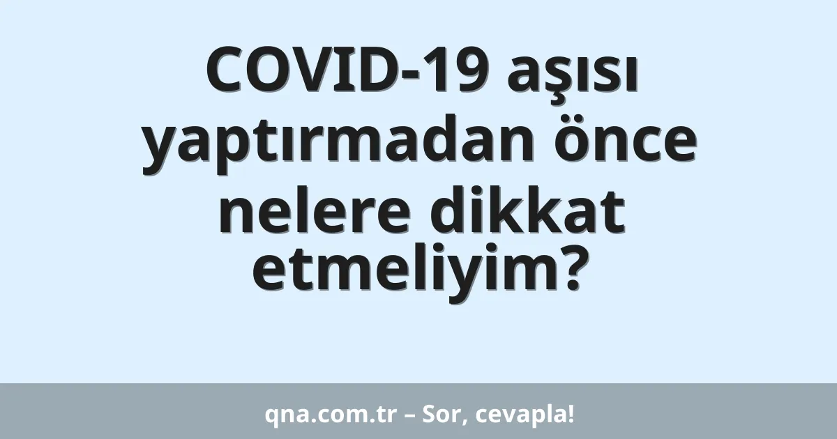 COVID-19 aşısı yaptırmadan önce nelere dikkat etmeliyim?