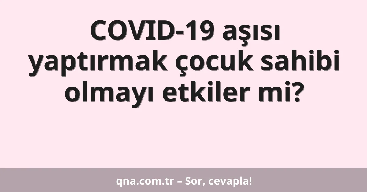 COVID-19 aşısı yaptırmak çocuk sahibi olmayı etkiler mi?