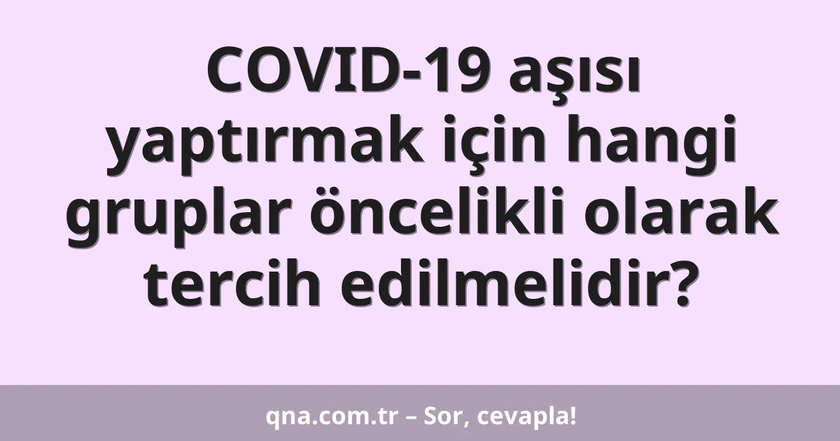 COVID-19 aşısı yaptırmak için hangi gruplar öncelikli olarak tercih edilmelidir?