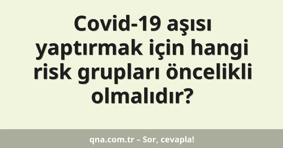 Covid-19 aşısı yaptırmak için hangi risk grupları öncelikli olmalıdır?