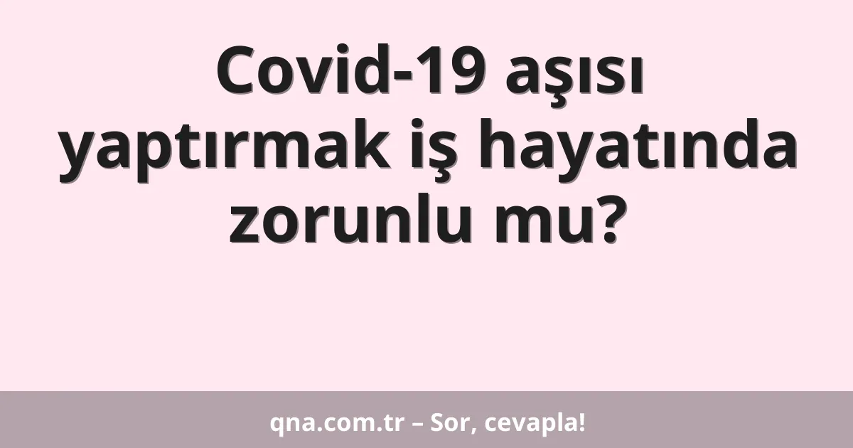 Covid-19 aşısı yaptırmak iş hayatında zorunlu mu?
