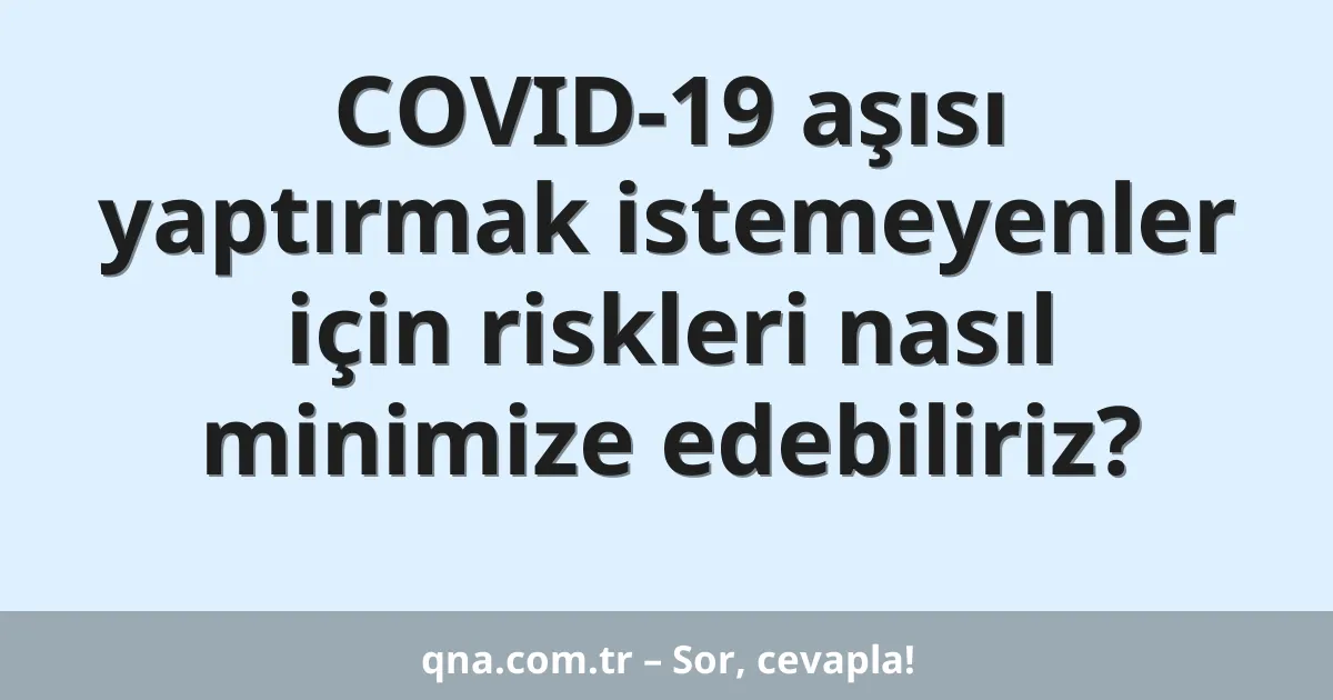COVID-19 aşısı yaptırmak istemeyenler için riskleri nasıl minimize edebiliriz?