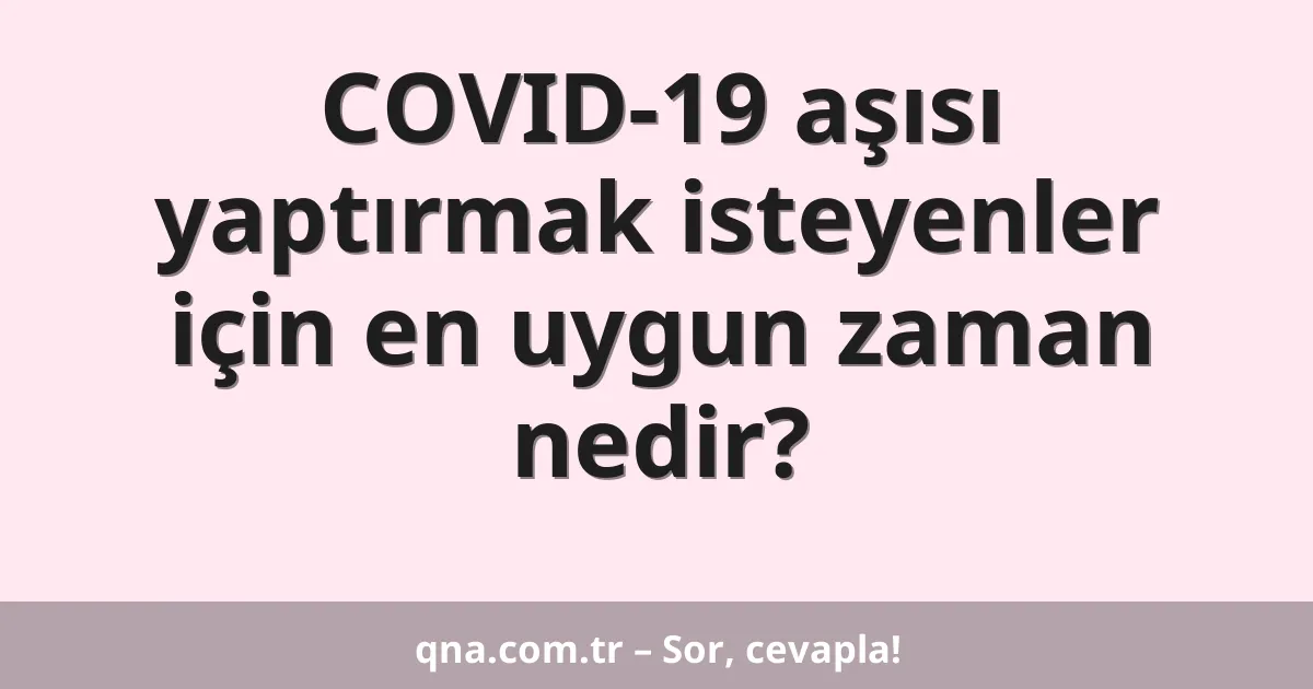 COVID-19 aşısı yaptırmak isteyenler için en uygun zaman nedir?