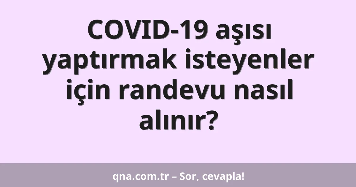COVID-19 aşısı yaptırmak isteyenler için randevu nasıl alınır?