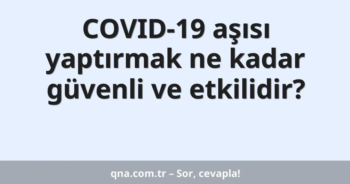 COVID-19 aşısı yaptırmak ne kadar güvenli ve etkilidir?