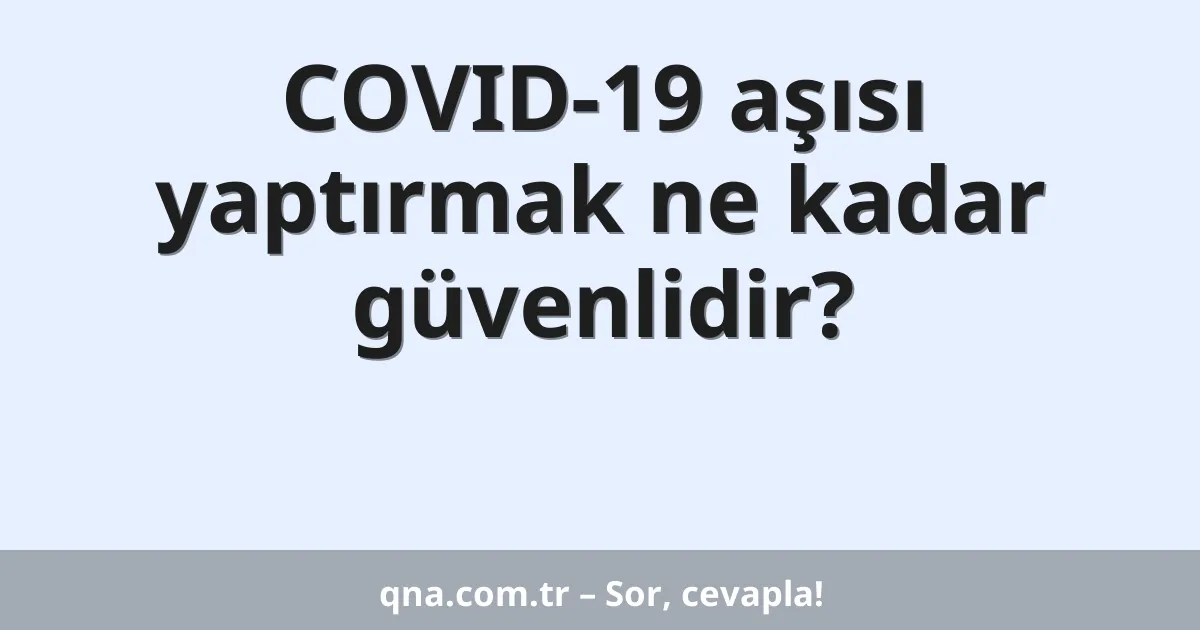 COVID-19 aşısı yaptırmak ne kadar güvenlidir?
