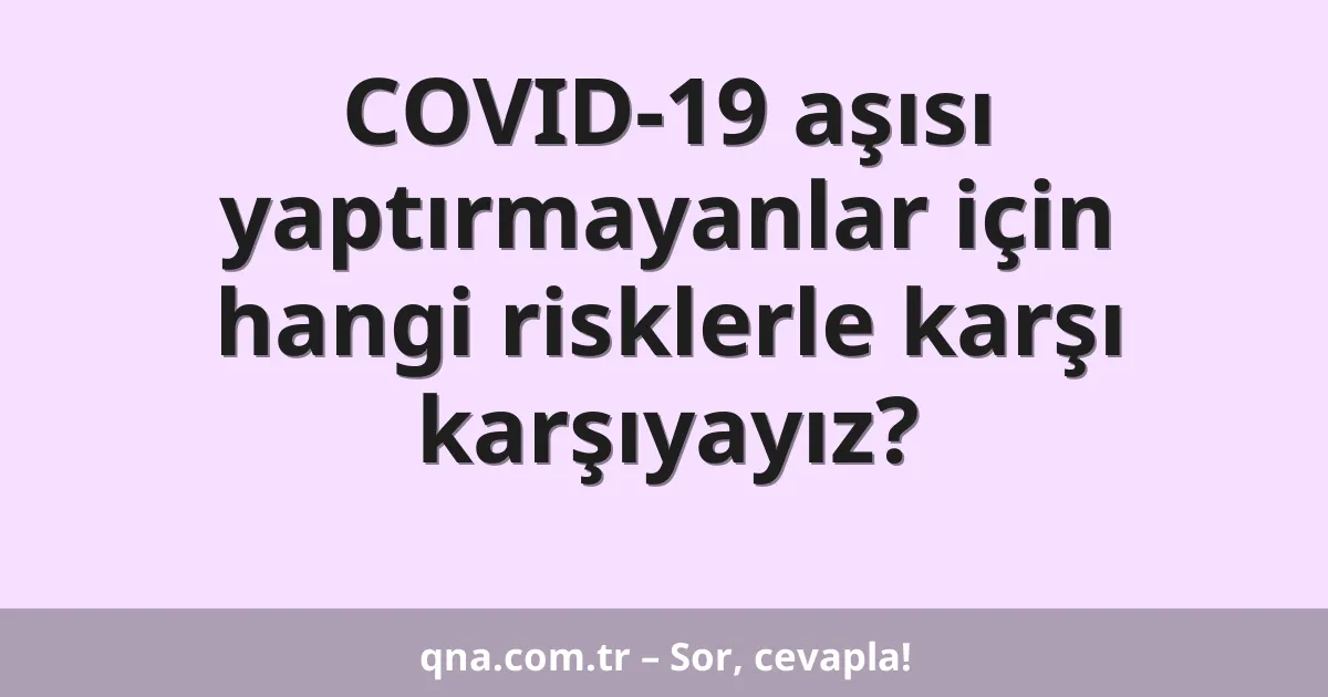 COVID-19 aşısı yaptırmayanlar için hangi risklerle karşı karşıyayız?