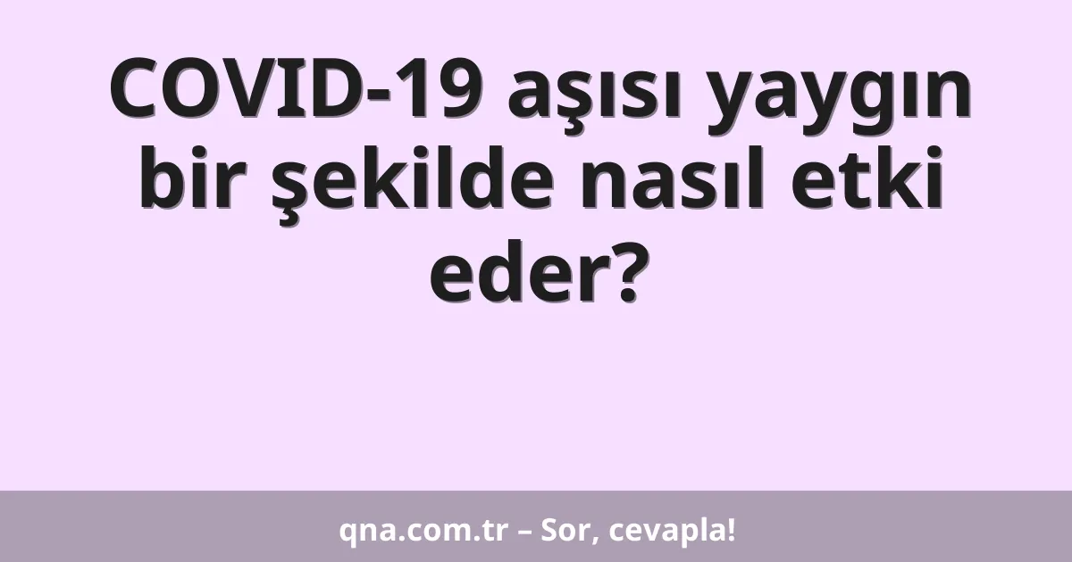 COVID-19 aşısı yaygın bir şekilde nasıl etki eder?