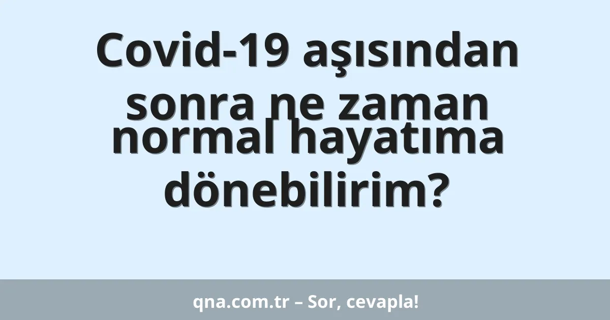Covid-19 aşısından sonra ne zaman normal hayatıma dönebilirim?