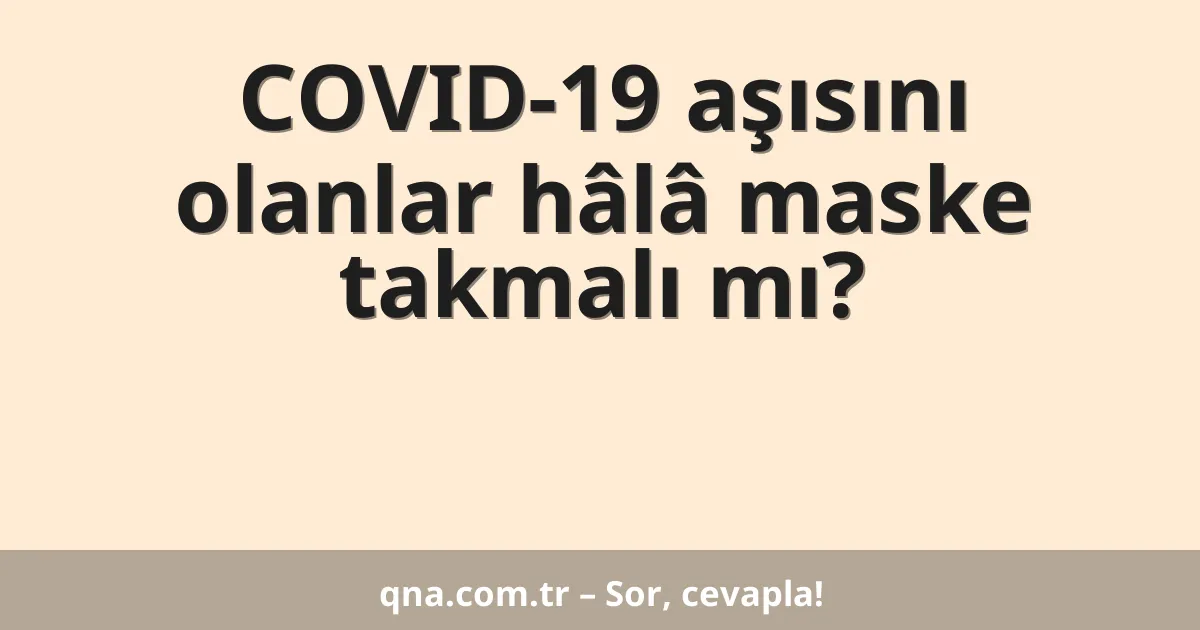 COVID-19 aşısını olanlar hâlâ maske takmalı mı?