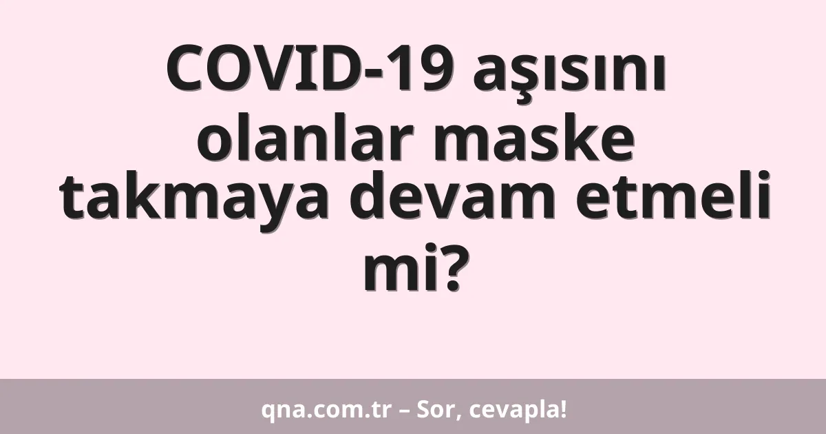 COVID-19 aşısını olanlar maske takmaya devam etmeli mi?