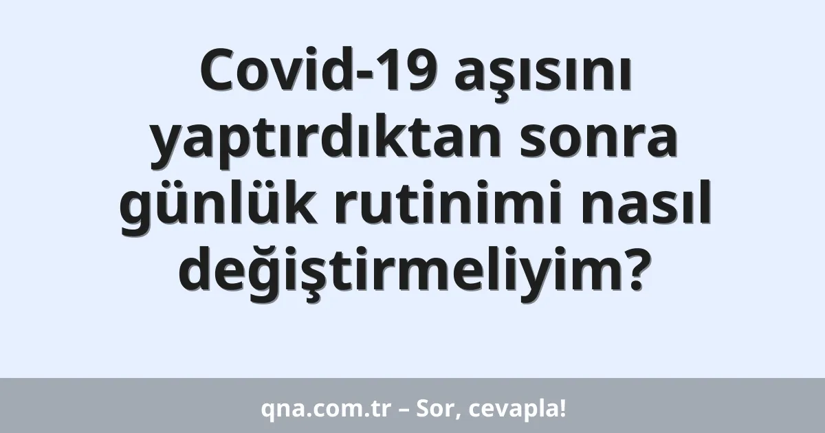 Covid-19 aşısını yaptırdıktan sonra günlük rutinimi nasıl değiştirmeliyim?