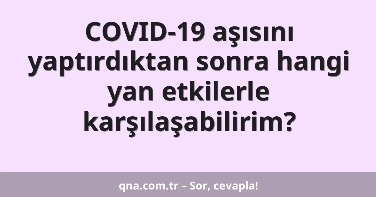 COVID-19 aşısını yaptırdıktan sonra hangi yan etkilerle karşılaşabilirim?