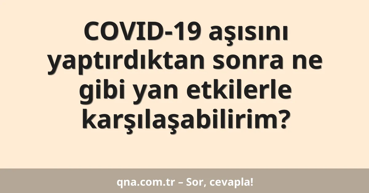 COVID-19 aşısını yaptırdıktan sonra ne gibi yan etkilerle karşılaşabilirim?