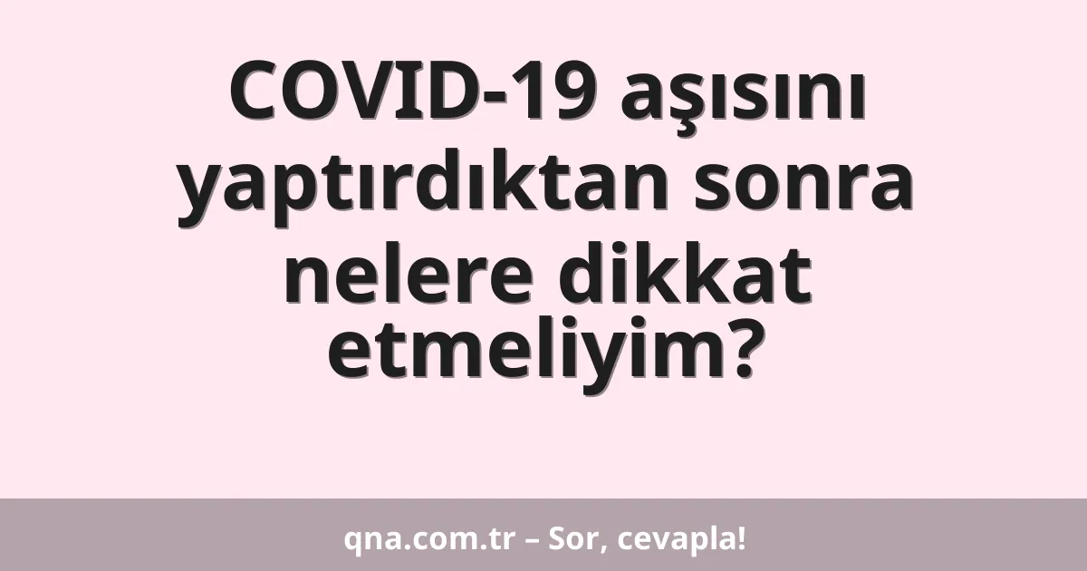 COVID-19 aşısını yaptırdıktan sonra nelere dikkat etmeliyim?