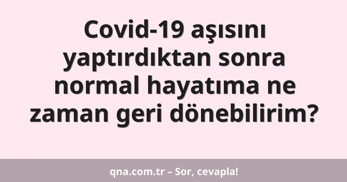 Covid-19 aşısını yaptırdıktan sonra normal hayatıma ne zaman geri dönebilirim?