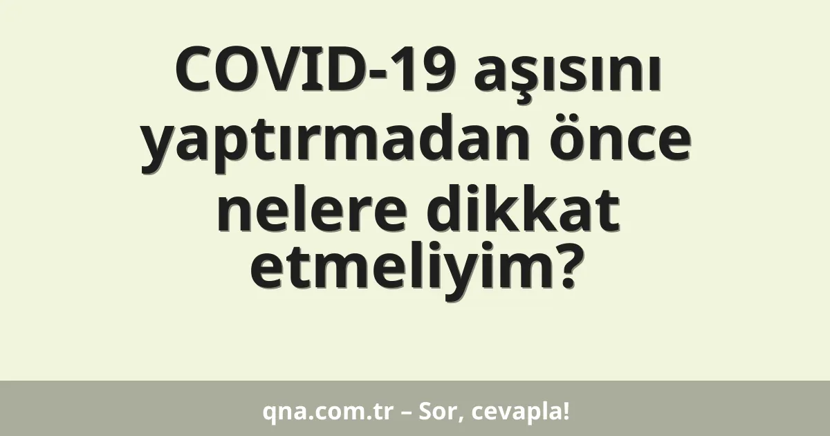 COVID-19 aşısını yaptırmadan önce nelere dikkat etmeliyim?