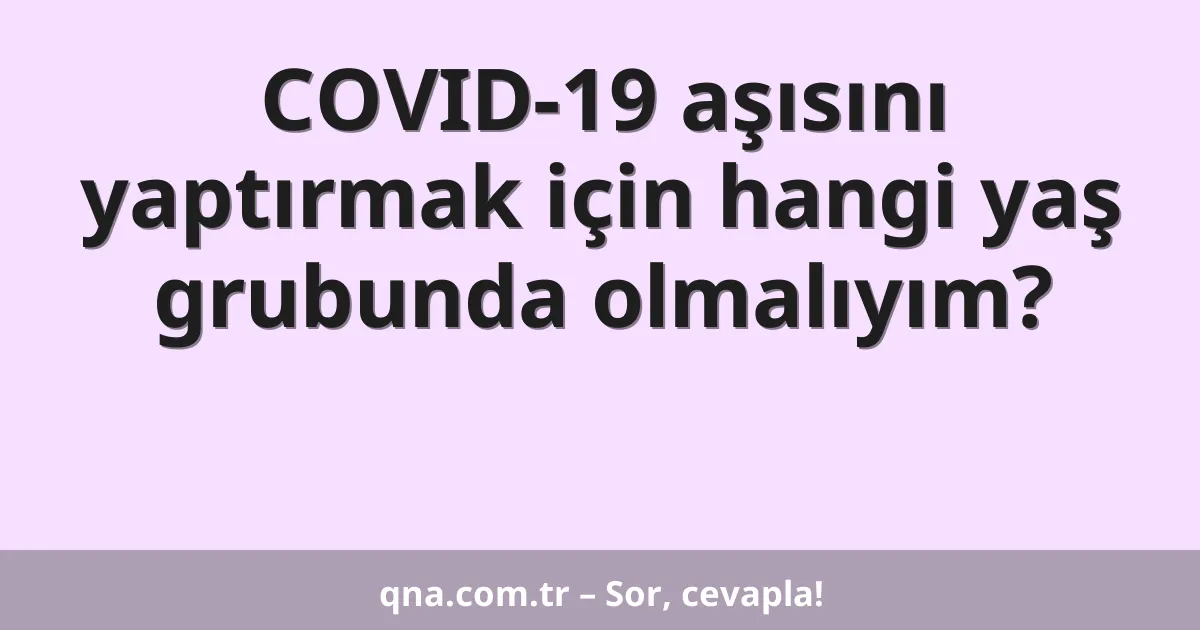 COVID-19 aşısını yaptırmak için hangi yaş grubunda olmalıyım?
