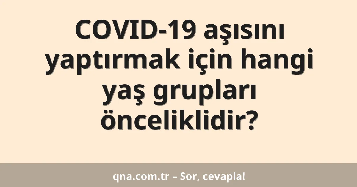 COVID-19 aşısını yaptırmak için hangi yaş grupları önceliklidir?