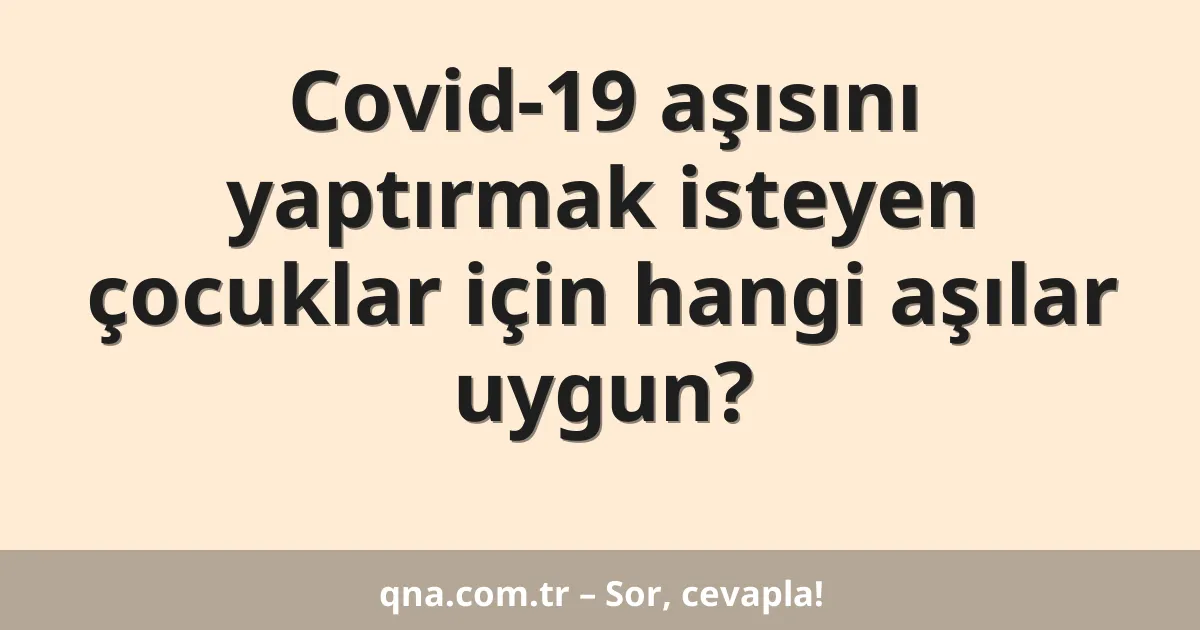 Covid-19 aşısını yaptırmak isteyen çocuklar için hangi aşılar uygun?
