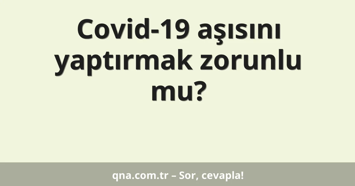 Covid-19 aşısını yaptırmak zorunlu mu?