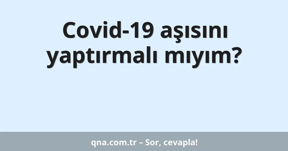 Covid-19 aşısını yaptırmalı mıyım?