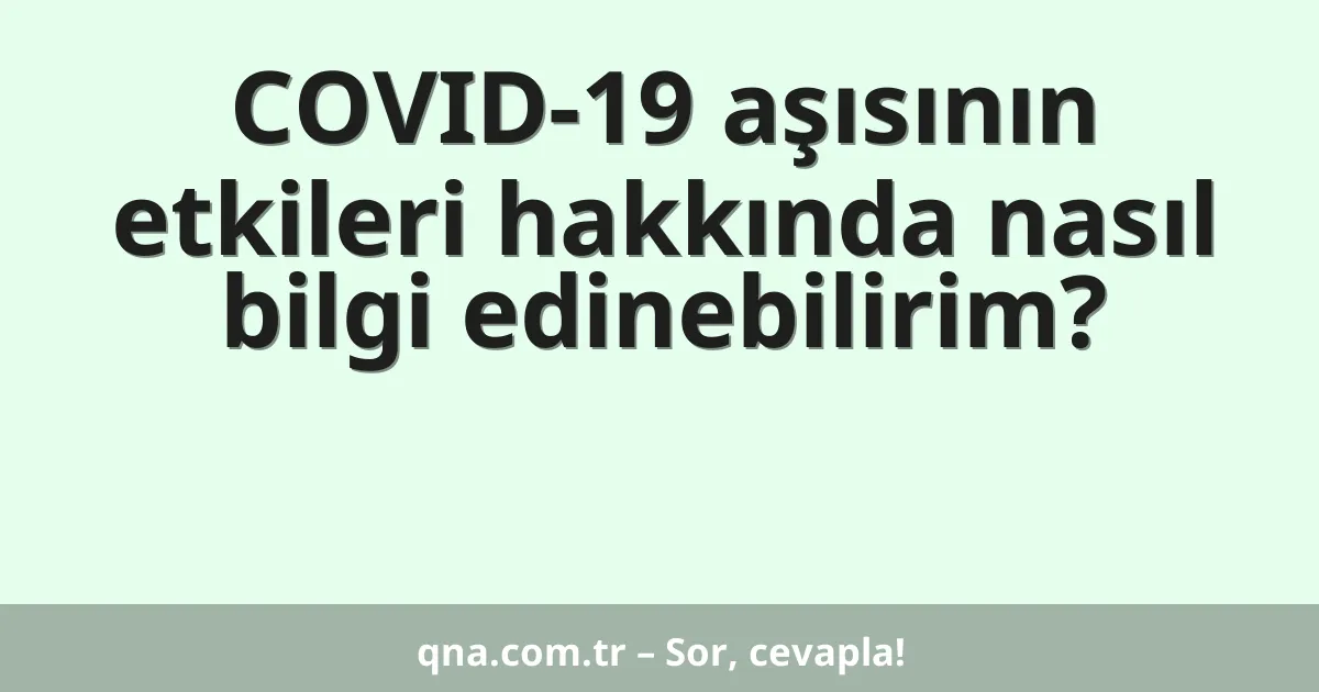 COVID-19 aşısının etkileri hakkında nasıl bilgi edinebilirim?