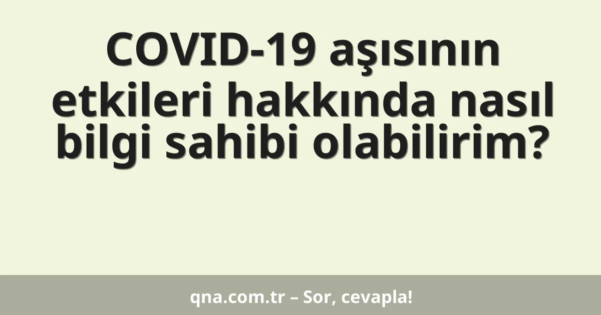 COVID-19 aşısının etkileri hakkında nasıl bilgi sahibi olabilirim?