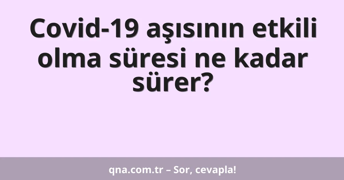 Covid-19 aşısının etkili olma süresi ne kadar sürer?