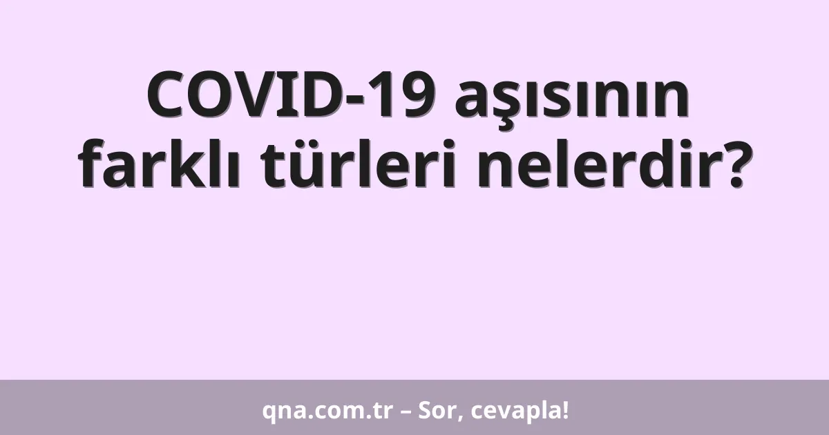 COVID-19 aşısının farklı türleri nelerdir?