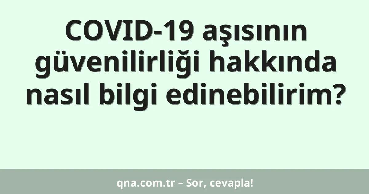 COVID-19 aşısının güvenilirliği hakkında nasıl bilgi edinebilirim?