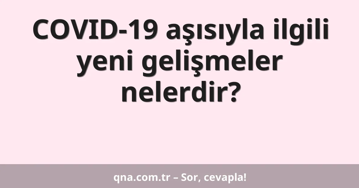 COVID-19 aşısıyla ilgili yeni gelişmeler nelerdir?