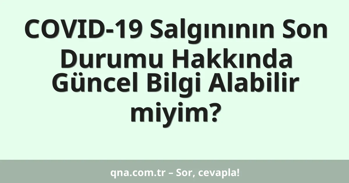 COVID-19 Salgınının Son Durumu Hakkında Güncel Bilgi Alabilir miyim?
