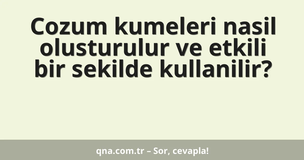 Cozum kumeleri nasil olusturulur ve etkili bir sekilde kullanilir?