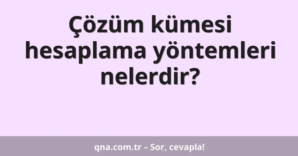 Çözüm kümesi hesaplama yöntemleri nelerdir?