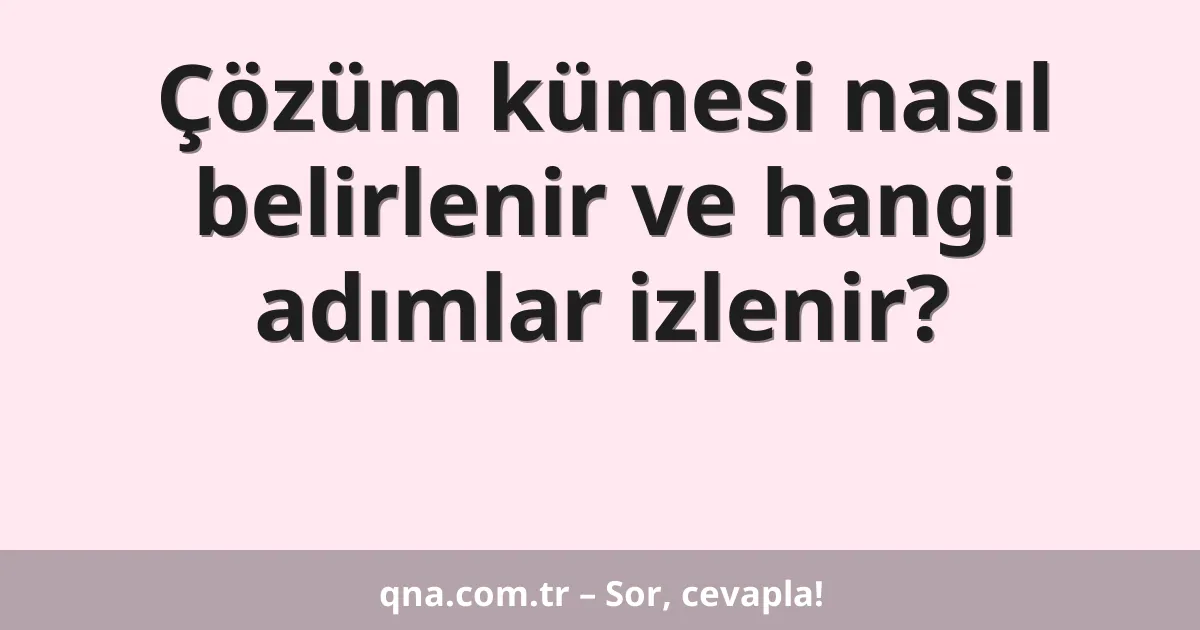 Çözüm kümesi nasıl belirlenir ve hangi adımlar izlenir?