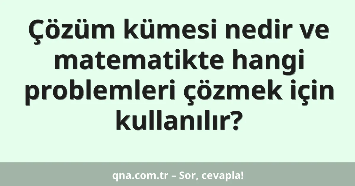 Çözüm kümesi nedir ve matematikte hangi problemleri çözmek için kullanılır?