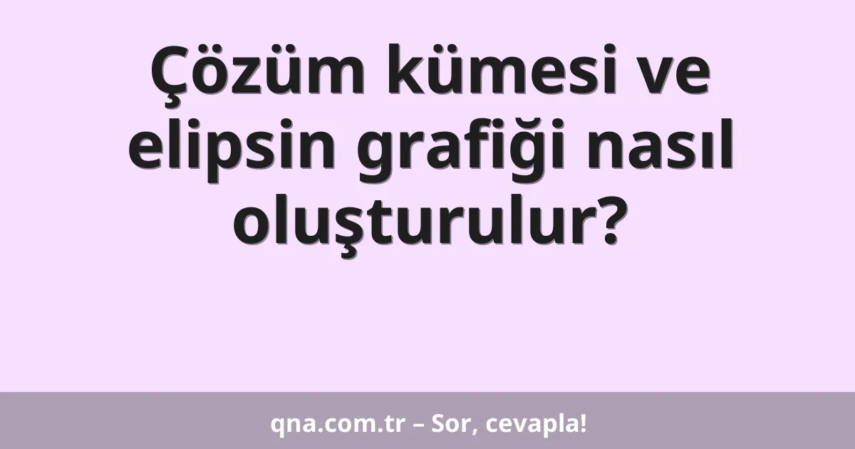 Çözüm kümesi ve elipsin grafiği nasıl oluşturulur?