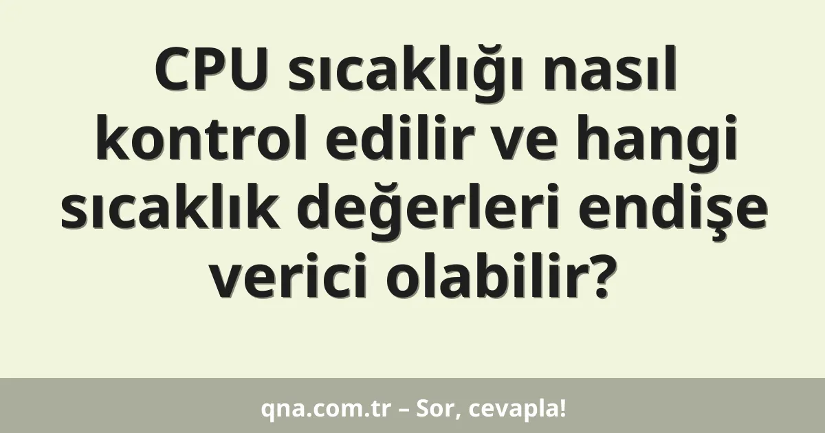 CPU sıcaklığı nasıl kontrol edilir ve hangi sıcaklık değerleri endişe verici olabilir?