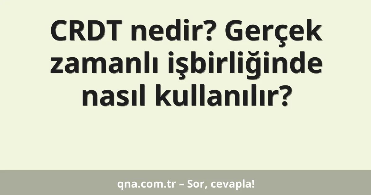 CRDT nedir? Gerçek zamanlı işbirliğinde nasıl kullanılır?