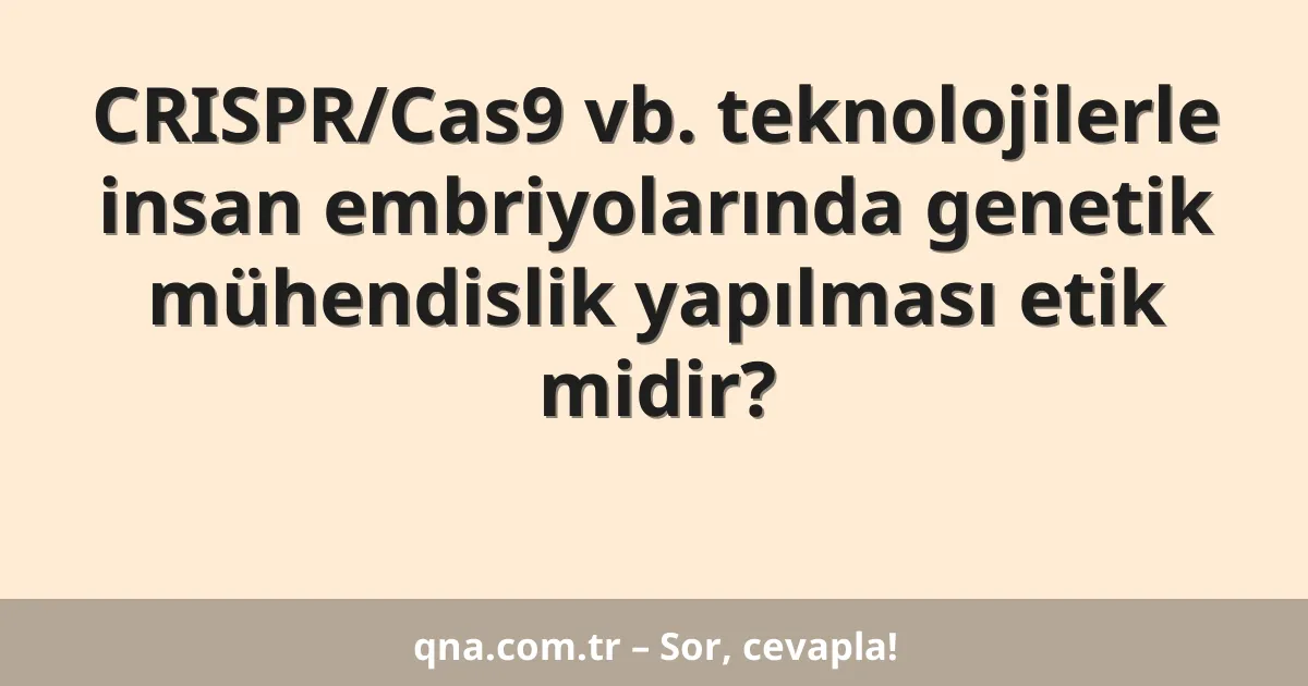 CRISPR/Cas9 vb. teknolojilerle insan embriyolarında genetik mühendislik yapılması etik midir?