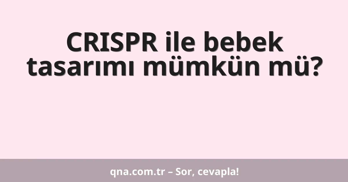 CRISPR ile bebek tasarımı mümkün mü?