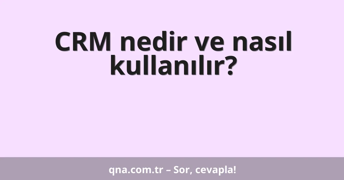 CRM nedir ve nasıl kullanılır?