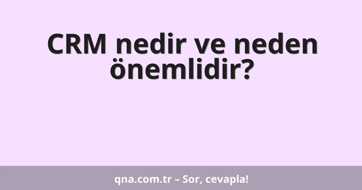 CRM nedir ve neden önemlidir?