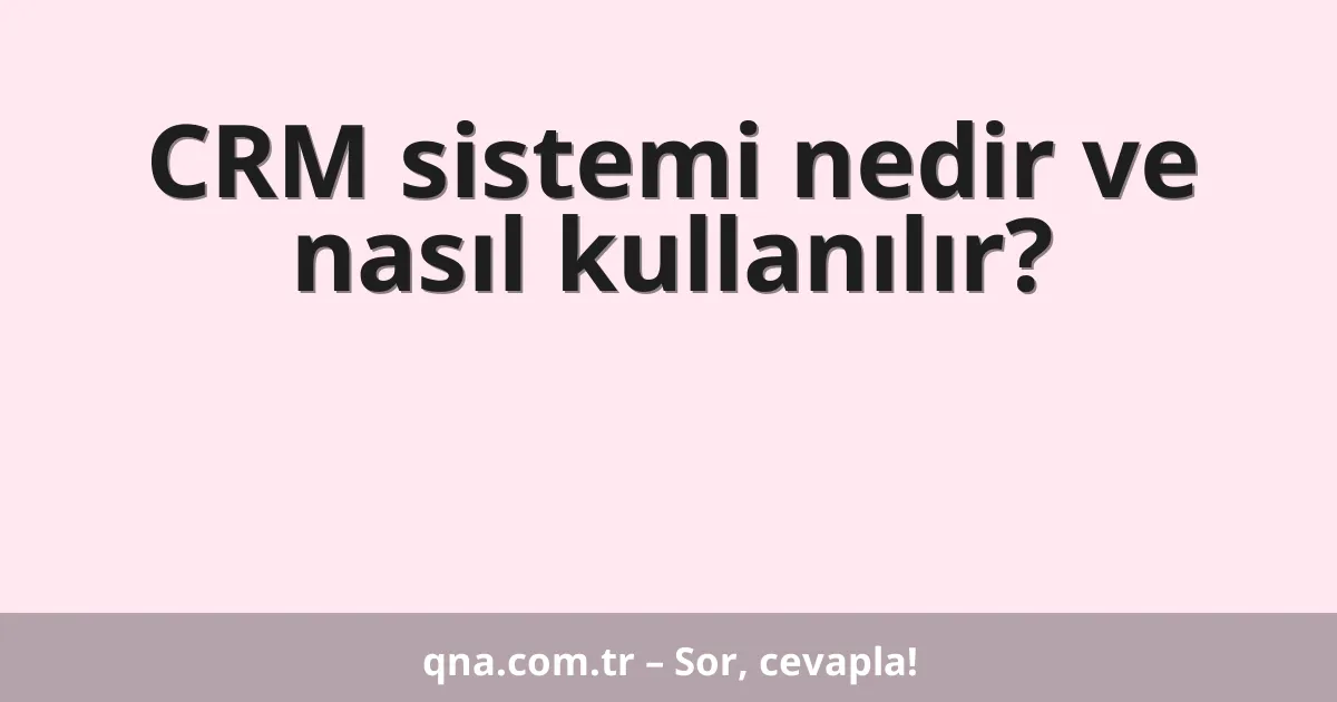 CRM sistemi nedir ve nasıl kullanılır?