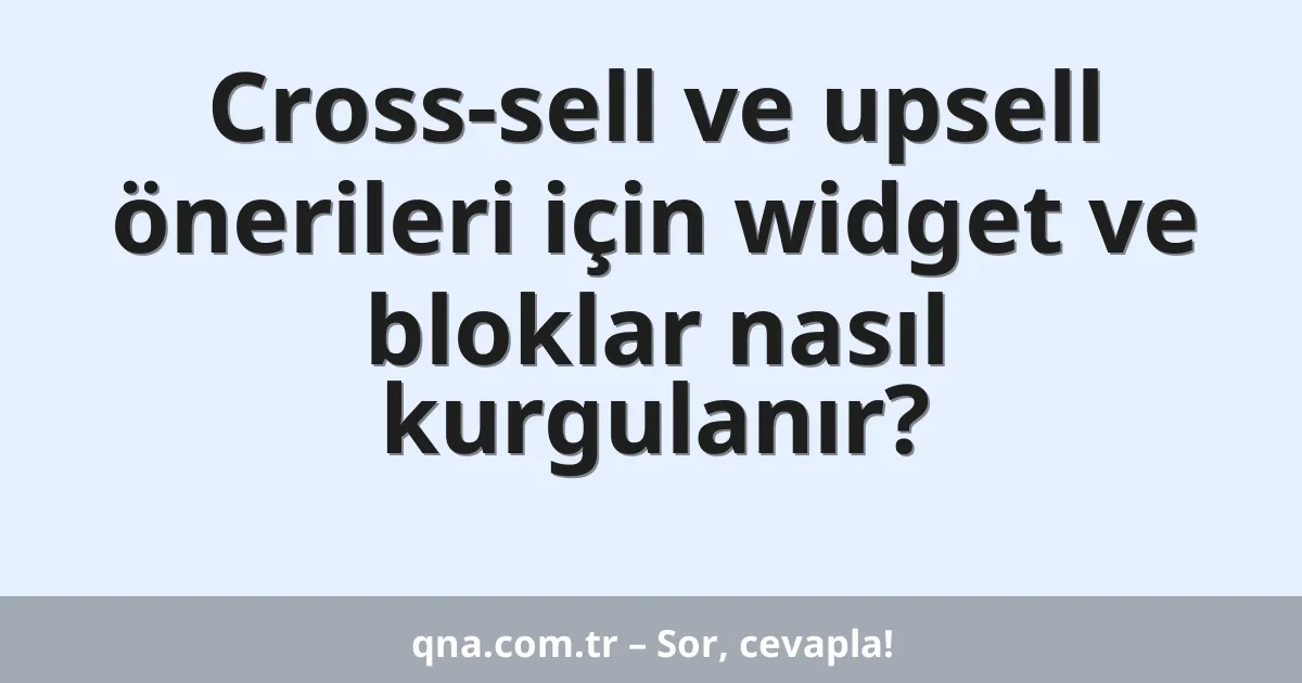Cross-sell ve upsell önerileri için widget ve bloklar nasıl kurgulanır?