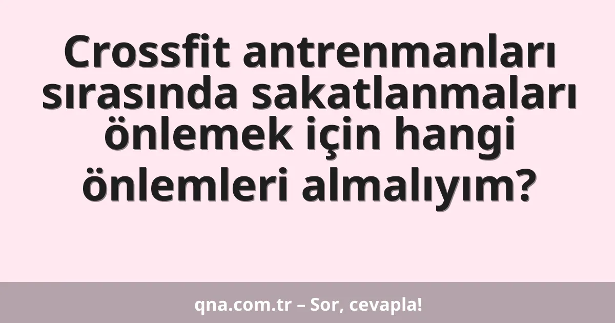 Crossfit antrenmanları sırasında sakatlanmaları önlemek için hangi önlemleri almalıyım?
